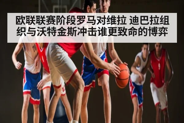 欧联联赛阶段罗马对维拉 迪巴拉组织与沃特金斯冲击谁更致命的博弈 - kaiyun