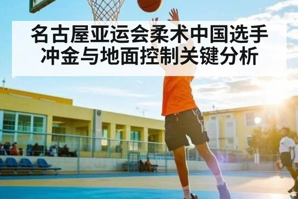 名古屋亚运会柔术中国选手冲金与地面控制关键分析 - kaiyun