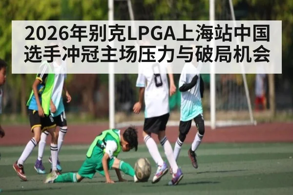 2026年别克LPGA上海站中国选手冲冠主场压力与破局机会 - kaiyun